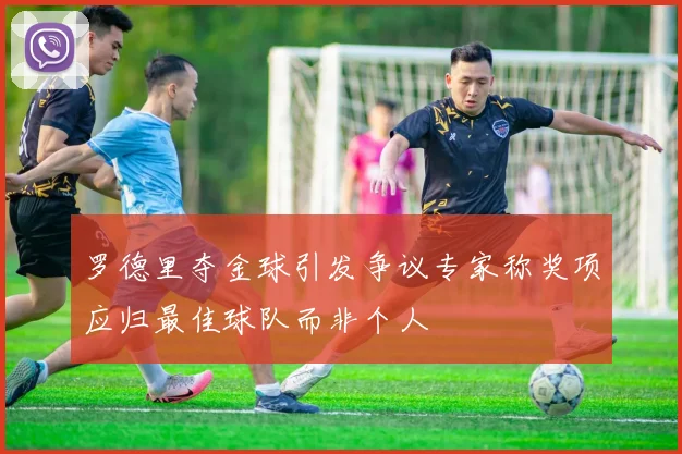 罗德里夺金球引发争议专家称奖项应归最佳球队而非个人