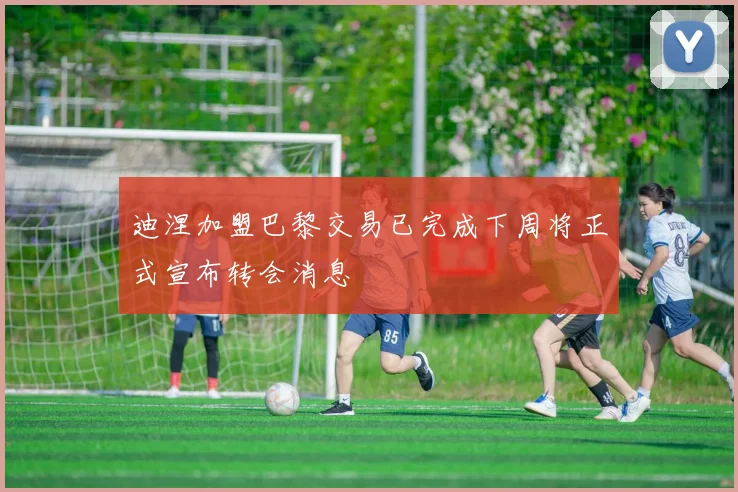 迪涅加盟巴黎交易已完成下周将正式宣布转会消息