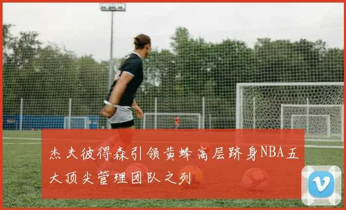 杰夫彼得森引领黄蜂高层跻身NBA五大顶尖管理团队之列