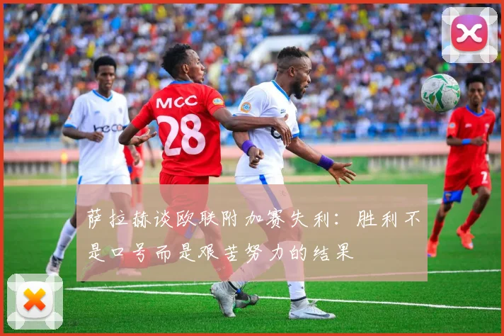萨拉赫谈欧联附加赛失利：胜利不是口号而是艰苦努力的结果